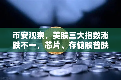 币安观察，美股三大指数涨跌不一，芯片、存储股普跌背后的投资逻辑
