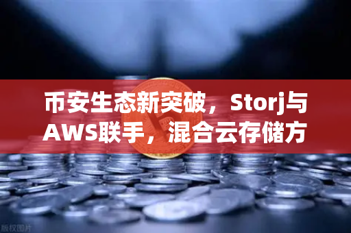 币安生态新突破，Storj与AWS联手，混合云存储方案如何颠覆去中心化存储？