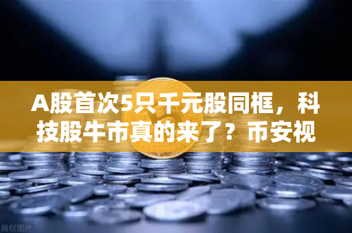 A股首次5只千元股同框，科技股牛市真的来了？币安视角解读市场新风向