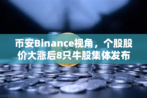 币安Binance视角，个股股价大涨后8只牛股集体发布公告！减持潮来袭，投资者何去何从？