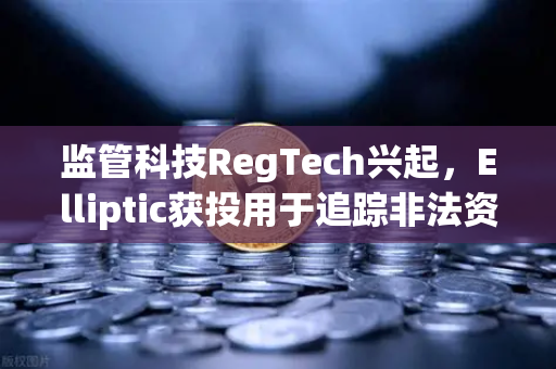监管科技RegTech兴起，Elliptic获投用于追踪非法资金，币安如何引领加密合规新浪潮？