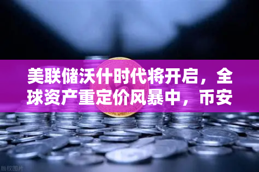 美联储沃什时代将开启，全球资产重定价风暴中，币安如何成为投资者的避风港？