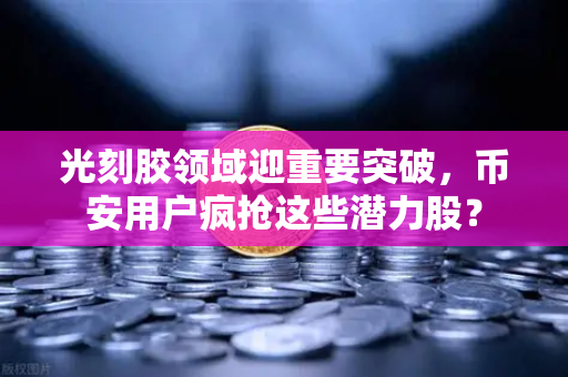 光刻胶领域迎重要突破，币安用户疯抢这些潜力股？