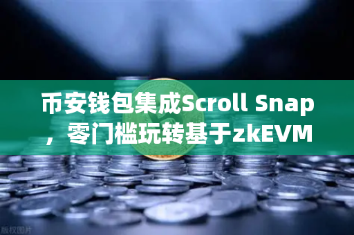 币安钱包集成Scroll Snap，零门槛玩转基于zkEVM的Layer2新体验