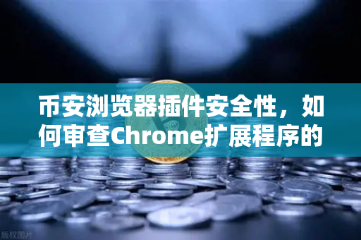币安浏览器插件安全性，如何审查Chrome扩展程序的权限？