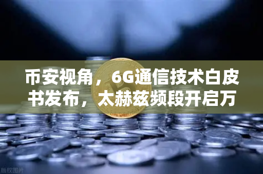 币安视角，6G通信技术白皮书发布，太赫兹频段开启万物智联新时代