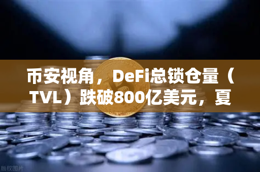 币安视角，DeFi总锁仓量（TVL）跌破800亿美元，夏季热潮为何骤然褪去？