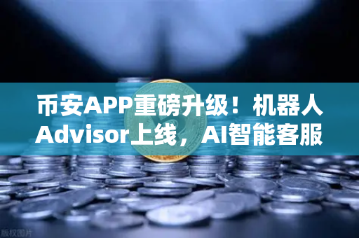 币安APP重磅升级！机器人Advisor上线，AI智能客服助手重新定义交易体验