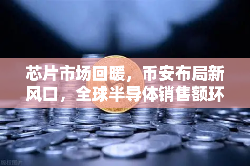 芯片市场回暖，币安布局新风口，全球半导体销售额环比回升，行业库存周期已见底？
