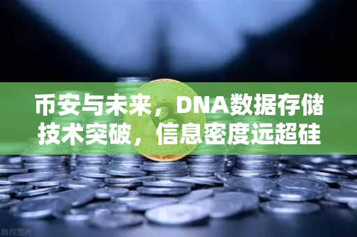 币安与未来，DNA数据存储技术突破，信息密度远超硅基存储的颠覆性革命