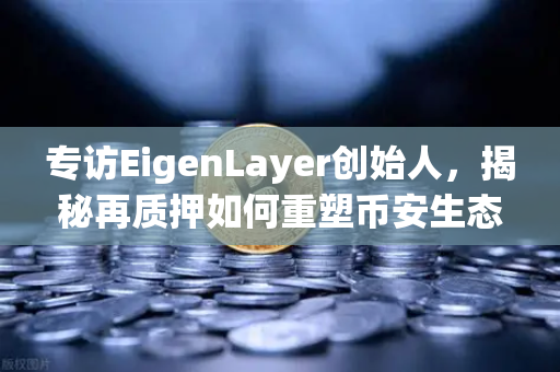 专访EigenLayer创始人，揭秘再质押如何重塑币安生态的安全模型与未来愿景