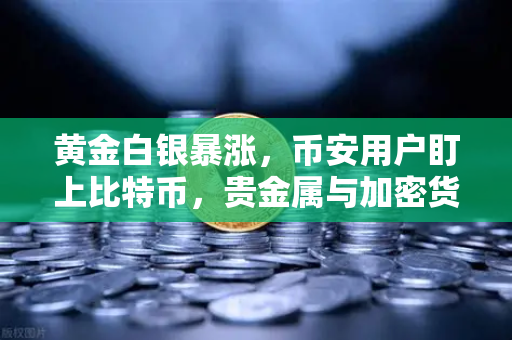 黄金白银暴涨，币安用户盯上比特币，贵金属与加密货币相关性深度拆解