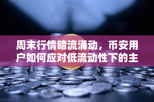 周末行情暗流涌动，币安用户如何应对低流动性下的主力陷阱？