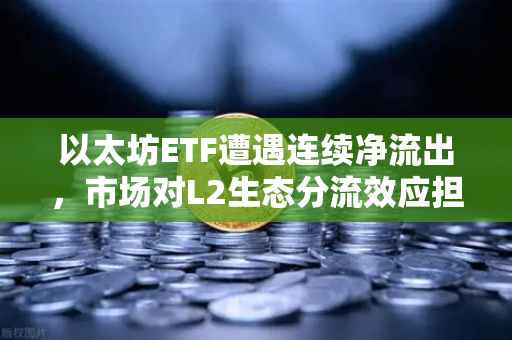 以太坊ETF遭遇连续净流出，市场对L2生态分流效应担忧加剧，币安用户该如何应对？