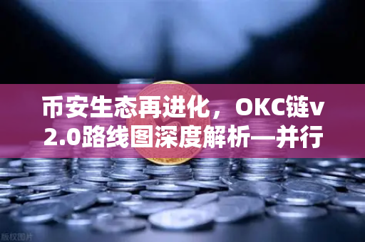 币安生态再进化，OKC链v2.0路线图深度解析—并行执行如何颠覆区块链性能瓶颈