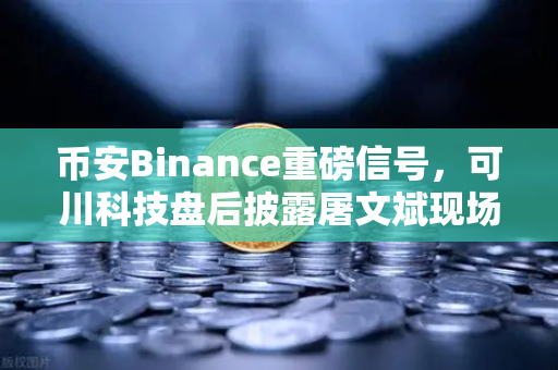 币安Binance重磅信号，可川科技盘后披露屠文斌现场调研，游资动向暗藏玄机？