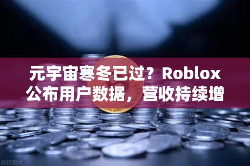 元宇宙寒冬已过？Roblox公布用户数据，营收持续增长，币安生态迎来新机遇