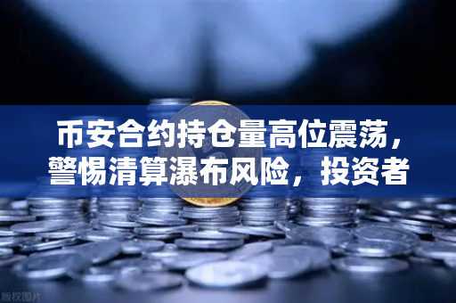 币安合约持仓量高位震荡，警惕清算瀑布风险，投资者如何自保？