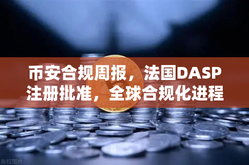币安合规周报，法国DASP注册批准，全球合规化进程再迈关键一步
