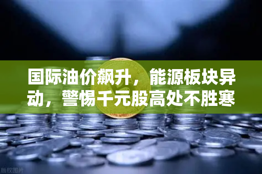 国际油价飙升，能源板块异动，警惕千元股高处不胜寒，币安投资者如何避险？