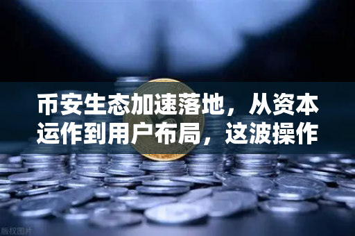 币安生态加速落地，从资本运作到用户布局，这波操作你看懂了吗？
