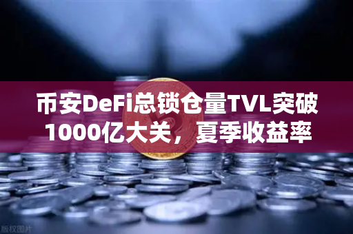 币安DeFi总锁仓量TVL突破1000亿大关，夏季收益率回暖，牛市信号还是新起点？