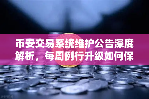 币安交易系统维护公告深度解析，每周例行升级如何保障你的资产安全与交易稳定性？