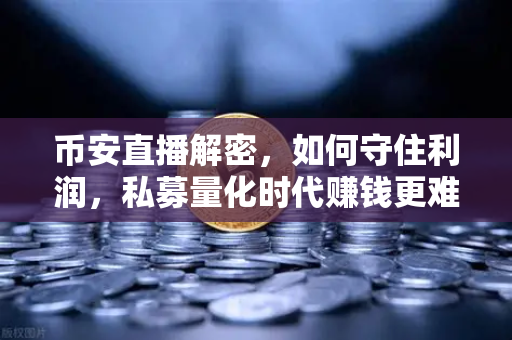 币安直播解密，如何守住利润，私募量化时代赚钱更难了吗？