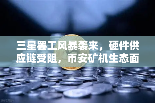 三星罢工风暴袭来，硬件供应链受阻，币安矿机生态面临芯片荒考验-第1张图片-币安Binance