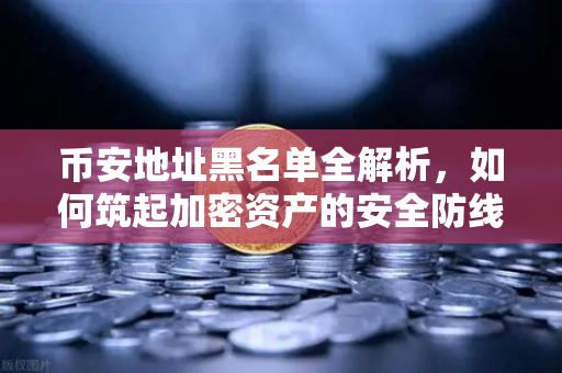 币安地址黑名单全解析，如何筑起加密资产的安全防线？