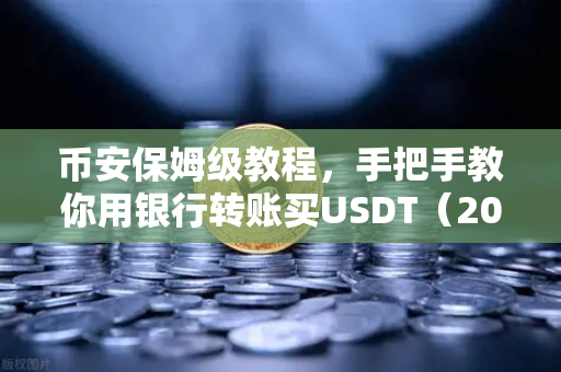 币安保姆级教程，手把手教你用银行转账买USDT（2025最新版）