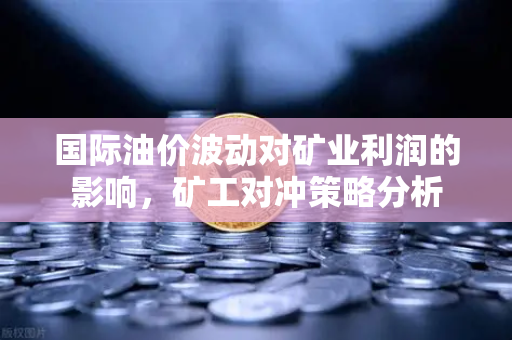 国际油价波动对矿业利润的影响，矿工对冲策略分析