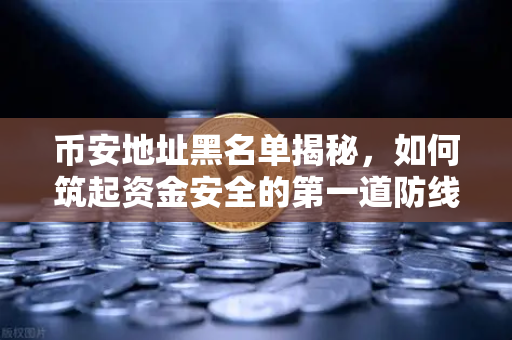 币安地址黑名单揭秘，如何筑起资金安全的第一道防线？