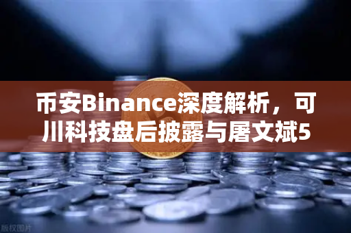 币安Binance深度解析，可川科技盘后披露与屠文斌5月9日现场调研背后的投资逻辑