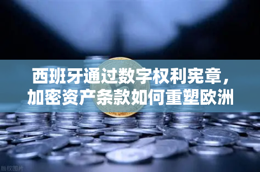 西班牙通过数字权利宪章，加密资产条款如何重塑欧洲监管格局？