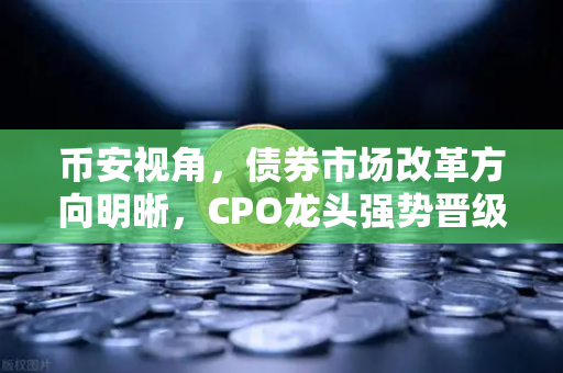 币安视角，债券市场改革方向明晰，CPO龙头强势晋级！A股首次5只千元股同框