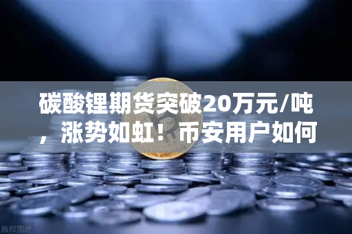 碳酸锂期货突破20万元/吨，涨势如虹！币安用户如何把握这波行情？
