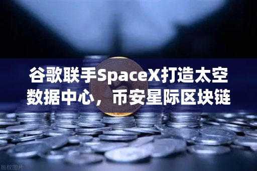 谷歌联手SpaceX打造太空数据中心，币安星际区块链网络构想成真？