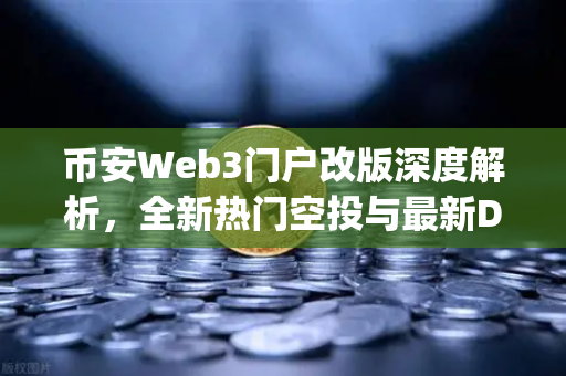 币安Web3门户改版深度解析，全新热门空投与最新DApp板块引领DeFi新潮流