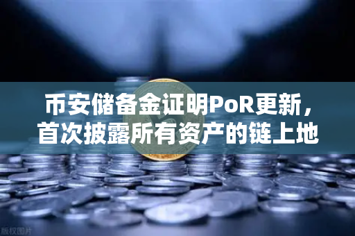 币安储备金证明PoR更新，首次披露所有资产的链上地址，透明化再升级