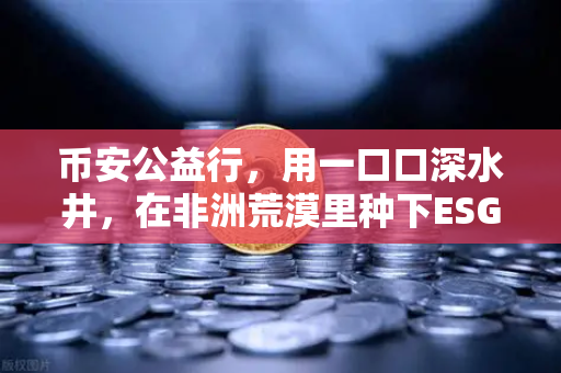 币安公益行,用一口口深水井,在非洲荒漠里种下ESG的绿色希望-第1张图片-币安Binance 币安公益行,用一口口深水井,在非洲荒漠里种下ESG的绿色希望-第1张图片-币安Binance