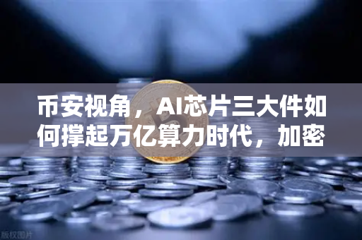 币安视角，AI芯片三大件如何撑起万亿算力时代，加密算力代币价值或迎重估