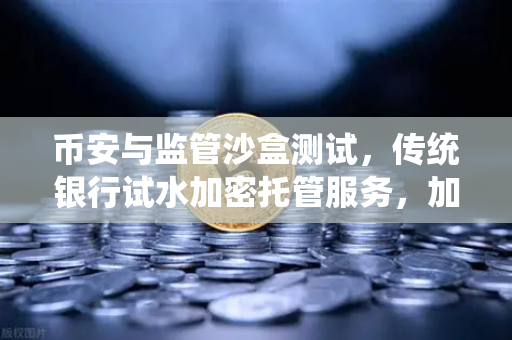 币安与监管沙盒测试，传统银行试水加密托管服务，加密货币走向合规新篇章
