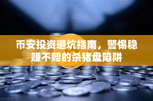 币安投资避坑指南，警惕稳赚不赔的杀猪盘陷阱