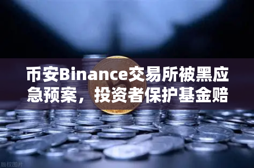 币安Binance交易所被黑应急预案，投资者保护基金赔付案例深度回顾