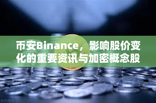 币安Binance，影响股价变化的重要资讯与加密概念股联动深度解析