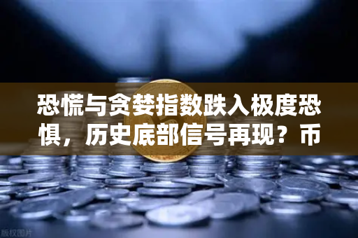 恐慌与贪婪指数跌入极度恐惧，历史底部信号再现？币安用户如何应对市场寒冬