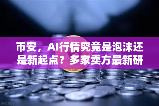 币安，AI行情究竟是泡沫还是新起点？多家卖方最新研判