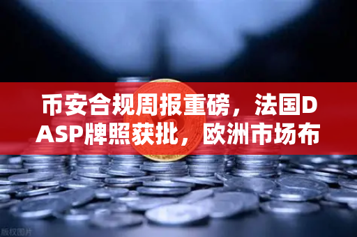 币安合规周报重磅，法国DASP牌照获批，欧洲市场布局再提速