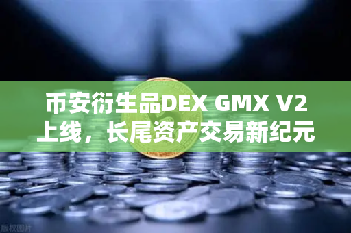 币安衍生品DEX GMX V2上线，长尾资产交易新纪元，你准备好了吗？